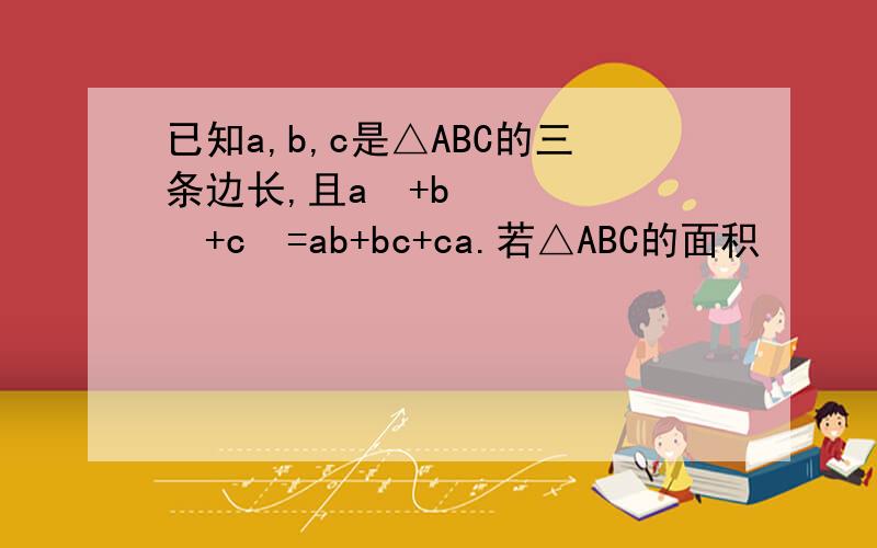 已知a,b,c是△ABC的三条边长,且a²+b²+c²=ab+bc+ca.若△ABC的面积