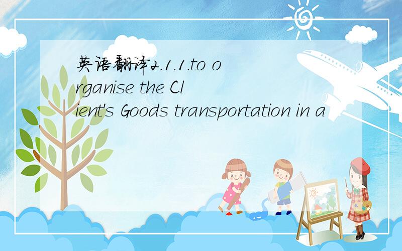 英语翻译2.1.1.to organise the Client's Goods transportation in a