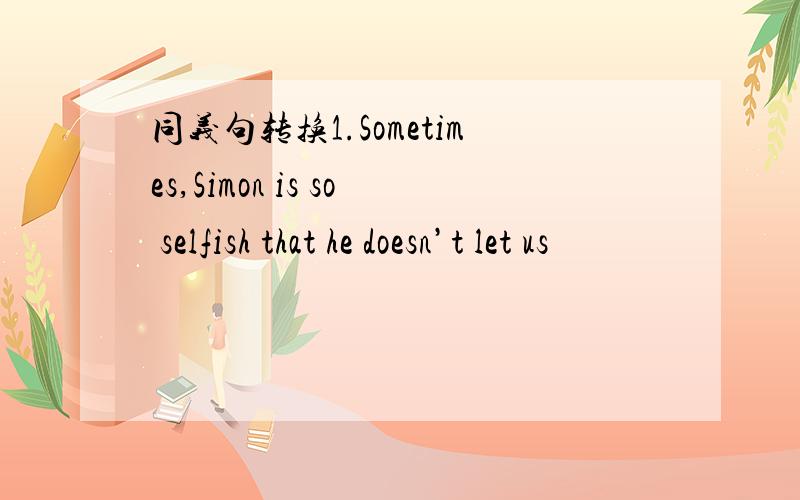 同义句转换1.Sometimes,Simon is so selfish that he doesn’t let us