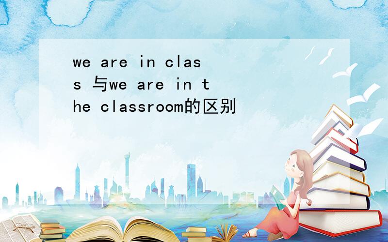 we are in class 与we are in the classroom的区别