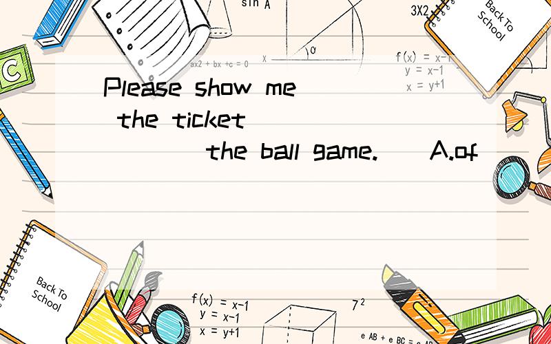 Please show me the ticket ______the ball game.　　A.of　　　 B.fo