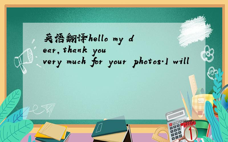 英语翻译hello my dear,thank you very much for your photos.I will