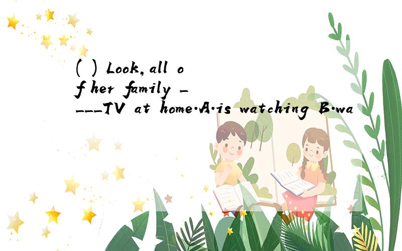 ( ) Look,all of her family ____TV at home.A.is watching B.wa