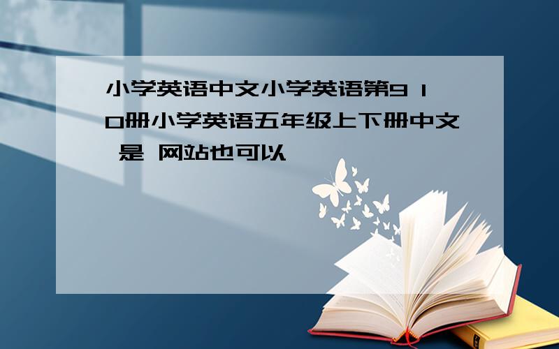 小学英语中文小学英语第9 10册小学英语五年级上下册中文 是 网站也可以