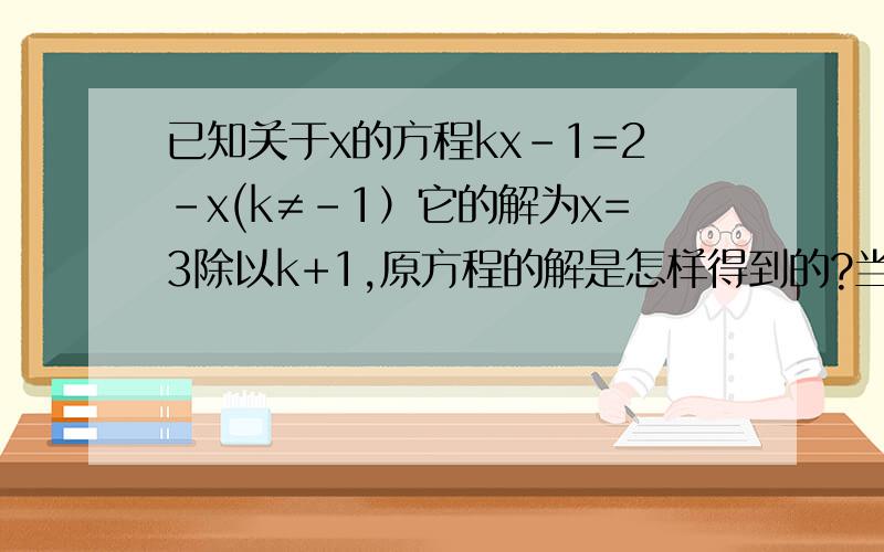 已知关于x的方程kx-1=2-x(k≠－1）它的解为x=3除以k+1,原方程的解是怎样得到的?当k为哪些整数值时,方程的