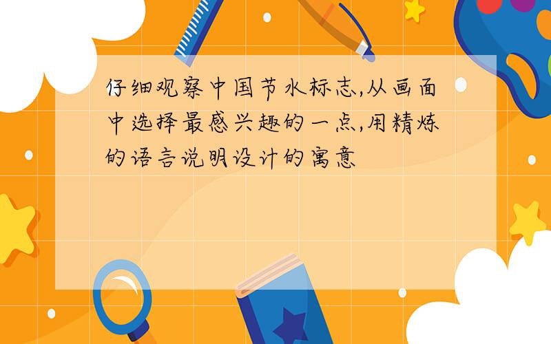 仔细观察中国节水标志,从画面中选择最感兴趣的一点,用精炼的语言说明设计的寓意