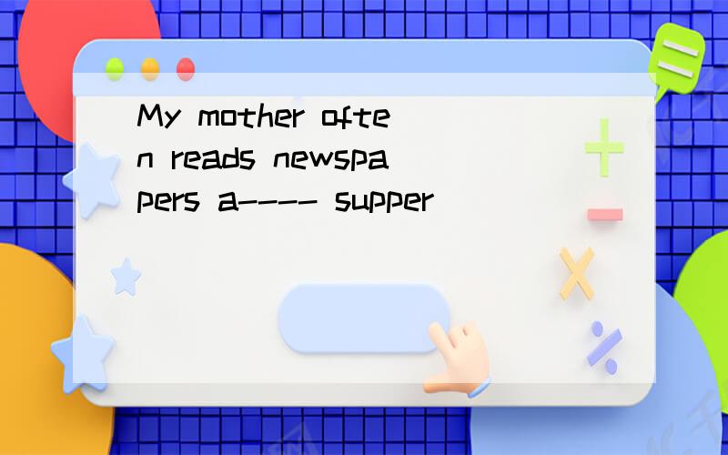 My mother often reads newspapers a---- supper