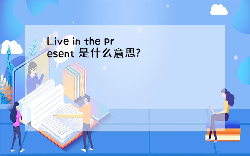 Live in the present 是什么意思?