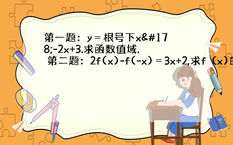 第一题：y＝根号下x²-2x+3.求函数值域. 第二题：2f(x)-f(-x)＝3x+2,求f（x)的表达式.