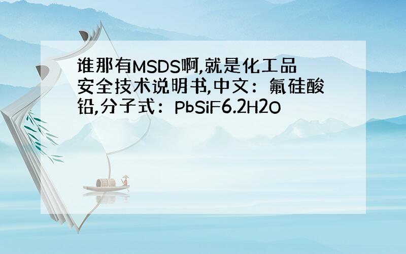 谁那有MSDS啊,就是化工品安全技术说明书,中文：氟硅酸铅,分子式：PbSiF6.2H2O