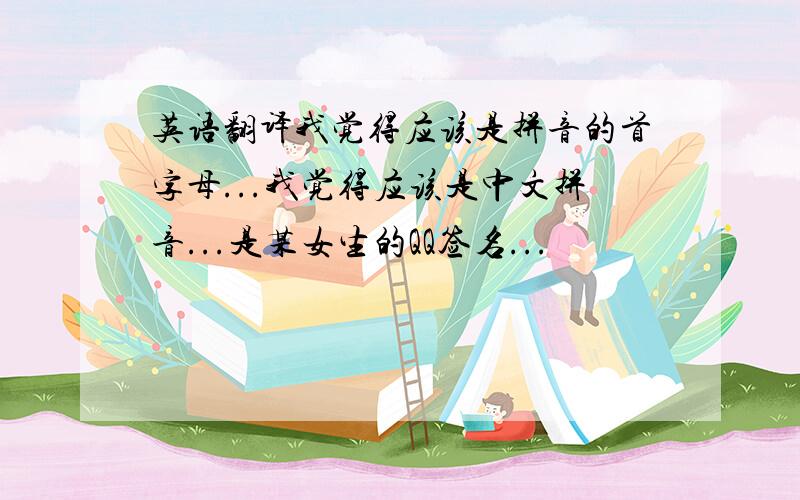 英语翻译我觉得应该是拼音的首字母...我觉得应该是中文拼音...是某女生的QQ签名...