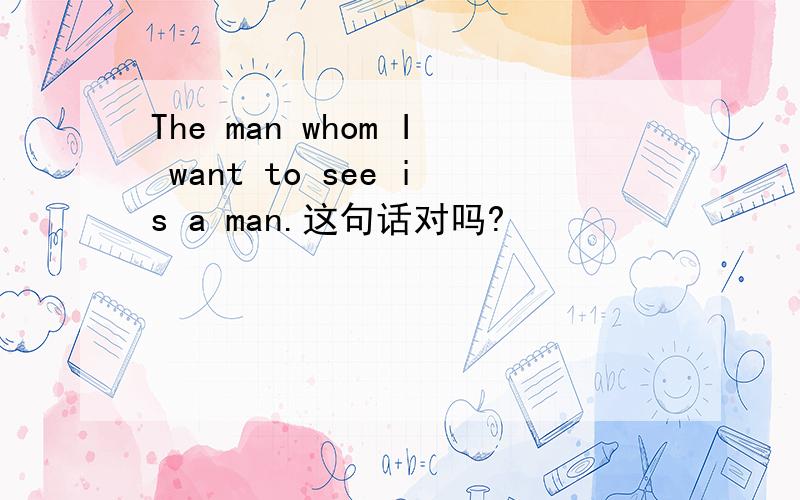 The man whom I want to see is a man.这句话对吗?