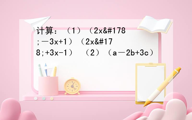 计算：（1）（2x²－3x+1）（2x²+3x-1） （2）（a－2b+3c）²