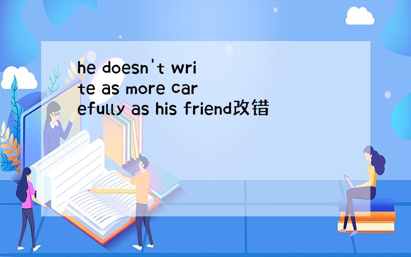 he doesn't write as more carefully as his friend改错