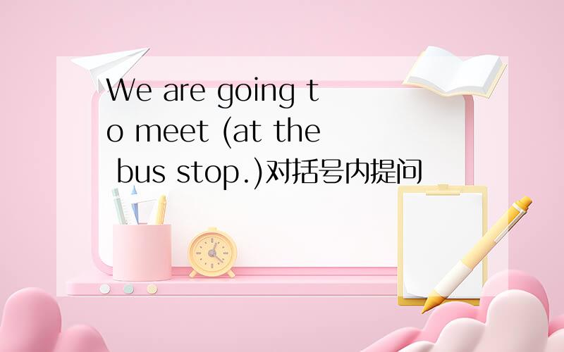 We are going to meet (at the bus stop.)对括号内提问