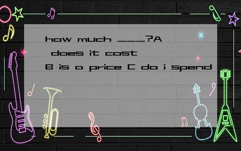 how much ___?A does it cost B is a price C do i spend