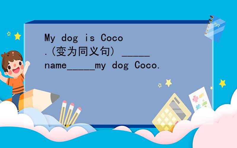 My dog is Coco.(变为同义句) _____name_____my dog Coco.