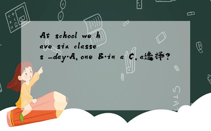 At school we have six classes _day.A,one B.in a C,a选择?
