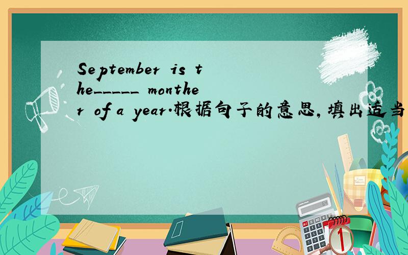 September is the_____ monther of a year.根据句子的意思,填出适当的词去补全句子