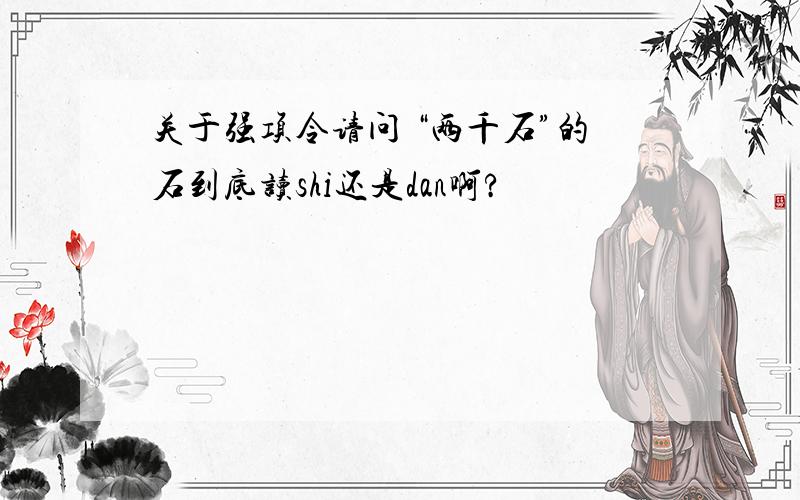关于强项令请问 “两千石”的石到底读shi还是dan啊?