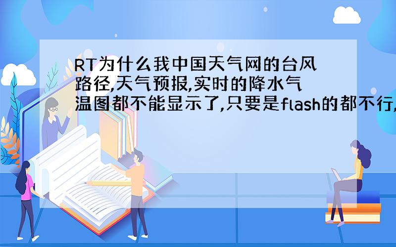 RT为什么我中国天气网的台风路径,天气预报,实时的降水气温图都不能显示了,只要是flash的都不行,是不是和flash有