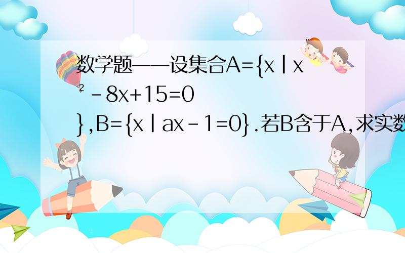 数学题——设集合A={x|x²-8x+15=0},B={x|ax-1=0}.若B含于A,求实数a的取值范围.