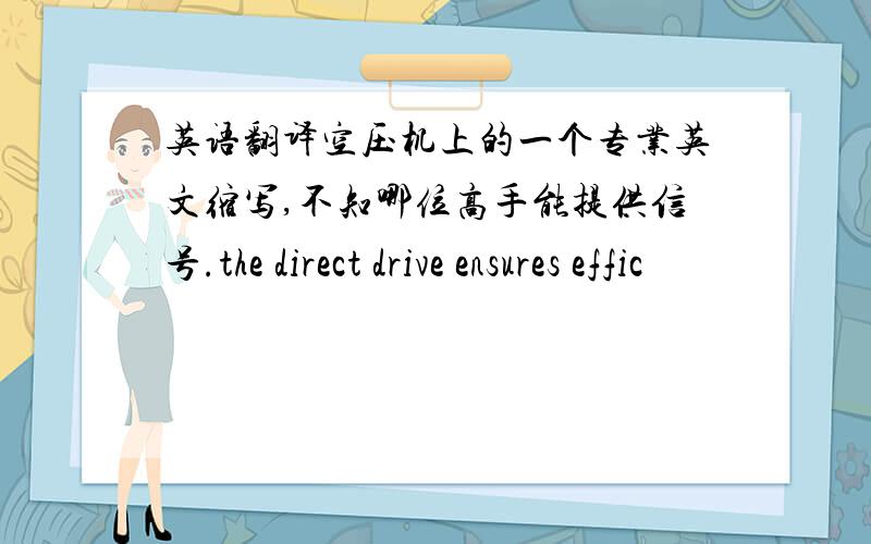 英语翻译空压机上的一个专业英文缩写,不知哪位高手能提供信号.the direct drive ensures effic
