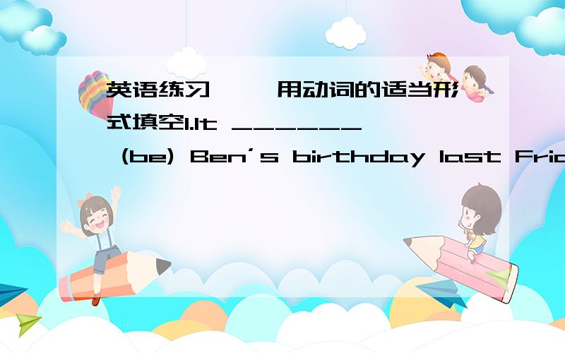 英语练习一、 用动词的适当形式填空1.It ______ (be) Ben’s birthday last Friday