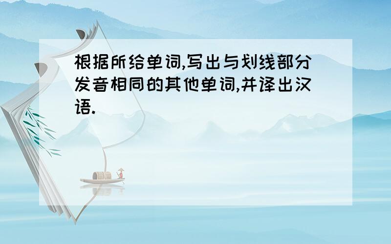 根据所给单词,写出与划线部分发音相同的其他单词,并译出汉语.