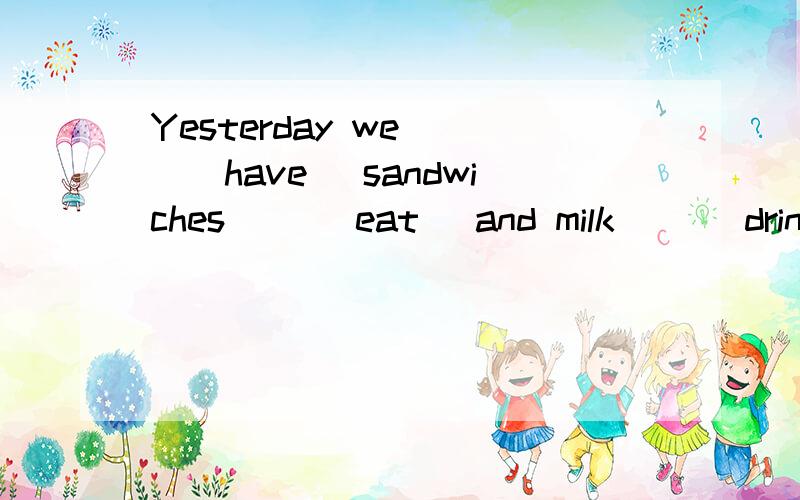Yesterday we __(have) sandwiches __(eat) and milk __(drink).