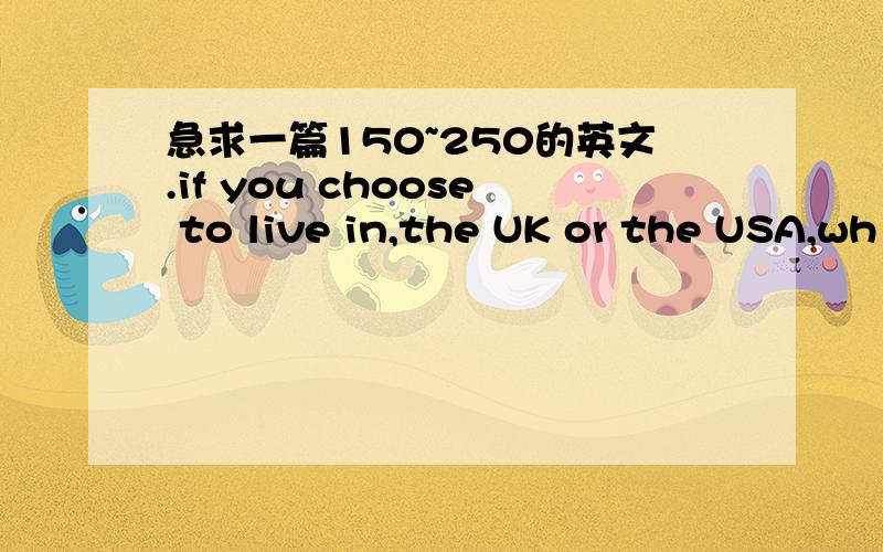 急求一篇150~250的英文.if you choose to live in,the UK or the USA,wh