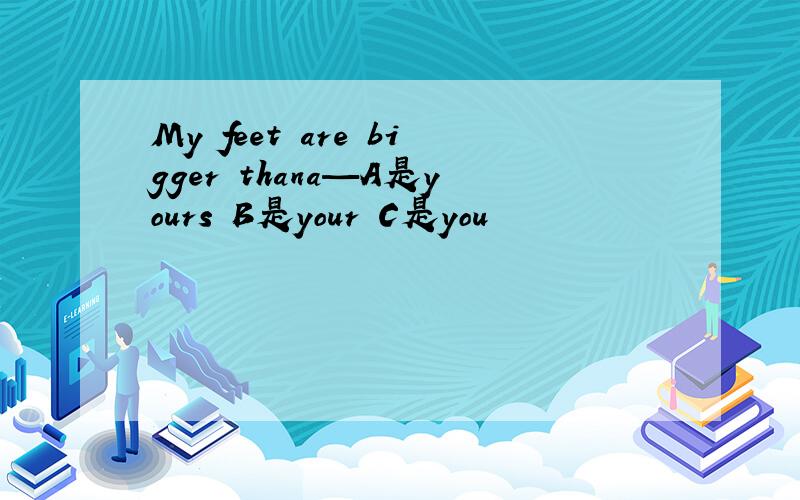 My feet are bigger thana—A是yours B是your C是you