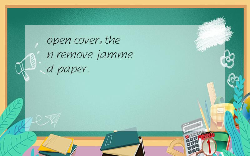 open cover,then remove jammed paper.