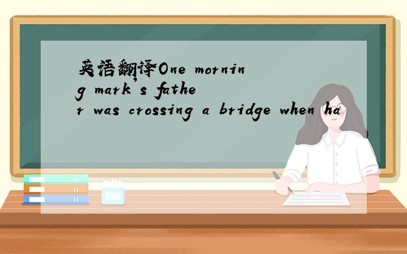英语翻译One morning mark's father was crossing a bridge when ha