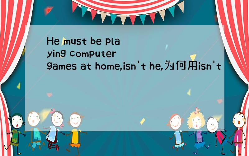 He must be playing computer games at home,isn't he,为何用isn't