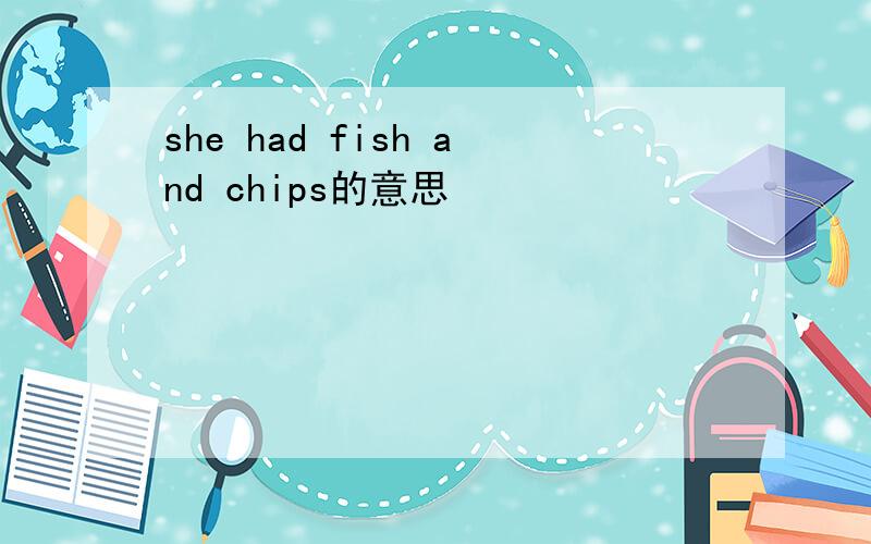 she had fish and chips的意思