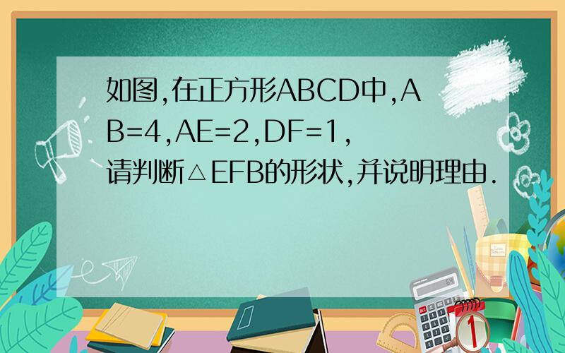 如图,在正方形ABCD中,AB=4,AE=2,DF=1,请判断△EFB的形状,并说明理由.