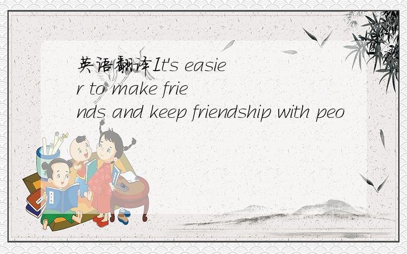 英语翻译It's easier to make friends and keep friendship with peo