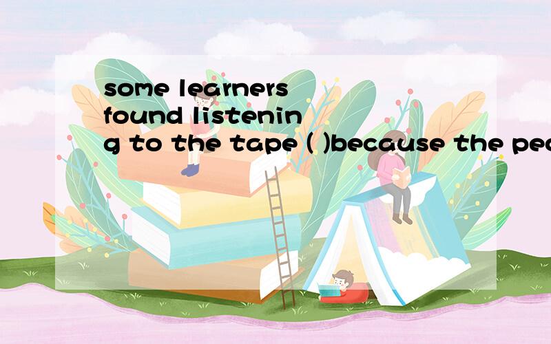 some learners found listening to the tape ( )because the peo