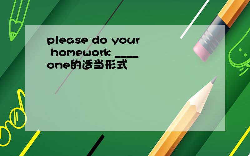 please do your homework ____one的适当形式