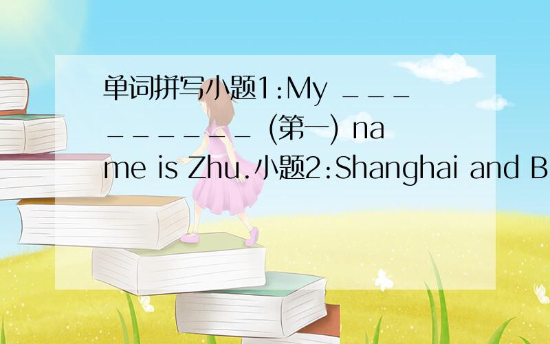 单词拼写小题1:My _________ (第一) name is Zhu.小题2:Shanghai and Beiji