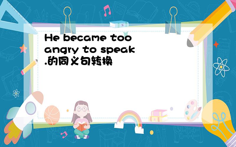 He became too angry to speak.的同义句转换