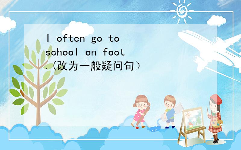 I often go to school on foot.(改为一般疑问句）
