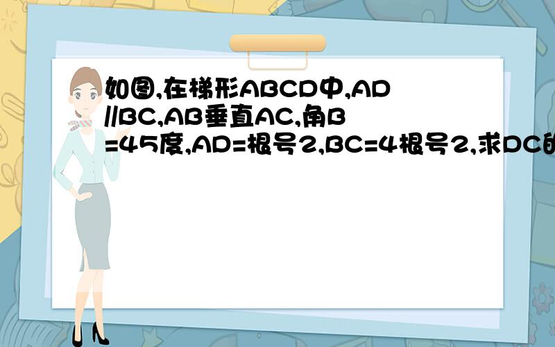 如图,在梯形ABCD中,AD//BC,AB垂直AC,角B=45度,AD=根号2,BC=4根号2,求DC的长