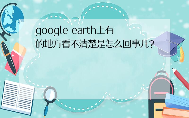 google earth上有的地方看不清楚是怎么回事儿?