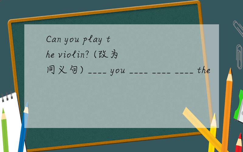 Can you play the violin? (改为同义句) ____ you ____ ____ ____ the