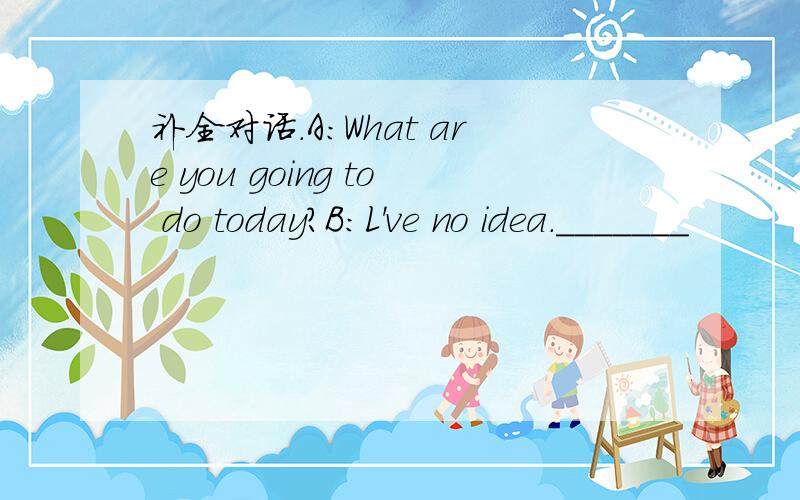 补全对话.A:What are you going to do today?B:L've no idea._______