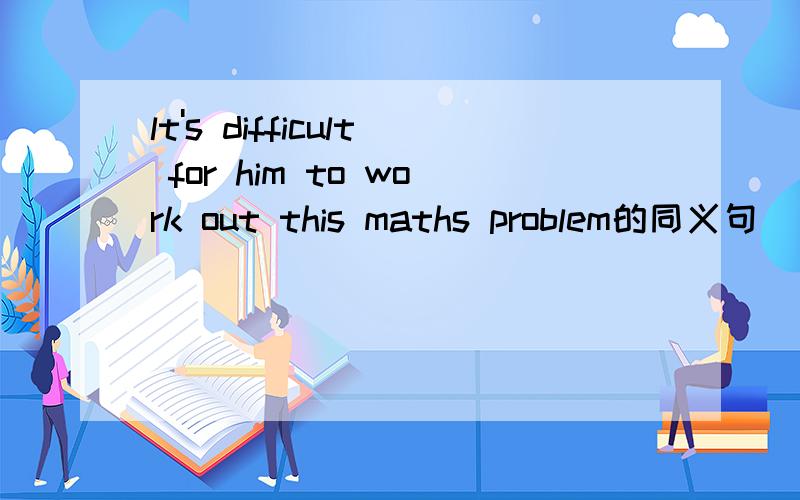 lt's difficult for him to work out this maths problem的同义句