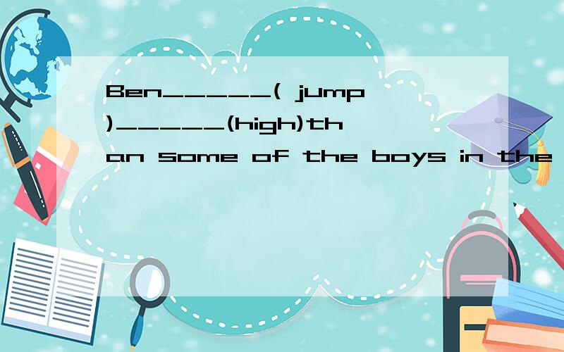 Ben_____( jump)_____(high)than some of the boys in the class