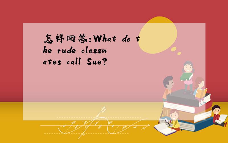 怎样回答:What do the rude classmates call Sue?